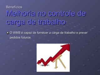 Benefícios Melhoria no controle de carga de trabalho O WMS é capaz de fornecer a carga de trabalho e prever pedidos futuros. 
