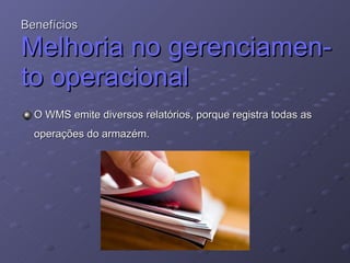 Benefícios Melhoria no gerenciamen- to operacional O WMS emite diversos relatórios, porque registra todas as operações do armazém. 