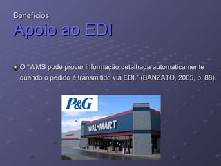 Benefícios Apoio ao EDI O “WMS pode prover informação detalhada automaticamente quando o pedido é transmitido via EDI.” (BANZATO, 2005, p. 88). 