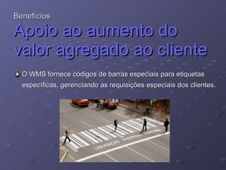 Benefícios Apoio ao aumento do valor agregado ao cliente O WMS fornece códigos de barras especiais para etiquetas específicas, gerenciando as requisições especiais dos clientes. 