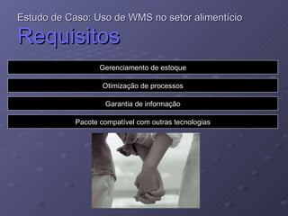 Estudo de Caso: Uso de WMS no setor alimentício   Requisitos Gerenciamento de estoque Otimização de processos Garantia de informação Pacote compatível com outras tecnologias 