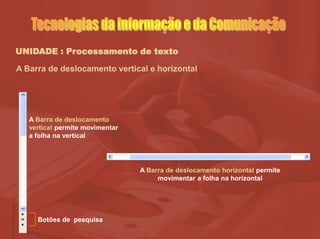 UNIDADE : Processamento de texto
A Barra de deslocamento vertical e horizontal
A Barra de deslocamento
vertical permite movimentar
a folha na vertical
Botões de pesquisa
A Barra de deslocamento horizontal permite
movimentar a folha na horizontal
 