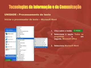UNIDADE : Processamento de texto
Iniciar o processador de texto – Microsoft Word
1. Clica sobre o botão
2. Selecciona a opção Todos os
programas e, em
seguida, Microsoft Office
3. Selecciona Microsoft Word
 