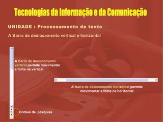 UNIDADE : Processamento de texto A Barra de deslocamento vertical e horizontal A  Barra de deslocamento vertical  permite movimentar a folha na vertical Botões de  pesquisa A  Barra de deslocamento horizontal  permite movimentar a folha na horizontal Tecnologias da Informação e da Comunicação 