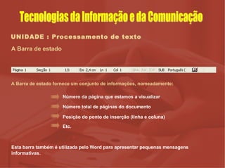 UNIDADE : Processamento de texto A Barra de estado Número total de páginas do documento Posição do ponto de inserção (linha e coluna) Número da página que estamos a visualizar A Barra de estado fornece um conjunto de informações, nomeadamente: Etc. Esta barra também é utilizada pelo Word para apresentar pequenas mensagens informativas . Tecnologias da Informação e da Comunicação 