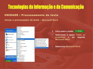UNIDADE : Processamento de texto Iniciar o processador de texto –  Microsoft Word Clica sobre o botão  Selecciona a opção  Todos os programas  e, em seguida,  Microsoft Office Selecciona  Microsoft Word Tecnologias da Informação e da Comunicação 