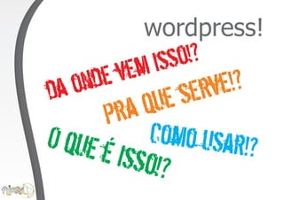 wordpress!
            isso! ?
   onde vem           e! ?
da           ue se  rv
       Pr aq
O que é     Como usar!?
        isso!?
 
