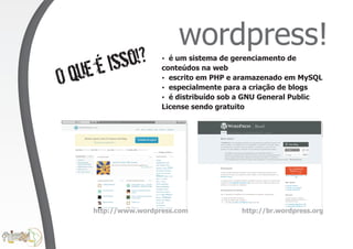 wordpress!
        é isso!?        é um sistema de gerenciamento de
                        ?


O   que                 conteúdos na web
                        ?em PHP e aramazenado em MySQL
                        ?
                          escrito
                          especialmente para a criação de blogs
                        ? é distribuído sob a GNU General Public
                        License sendo gratuito




       http://www.wordpress.com            http://br.wordpress.org
 
