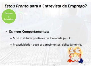 Os meus Comportamentos:Sento-me com uma postura direita (sem arrogância);Coloco as mãos sobre a mesa;Olho de frente o Entrevistador : Empatia;Atenção e interesse;10Ana Lúcia Fonseca | anafonseca.rvcc@gmail.comDurante a Entrevista