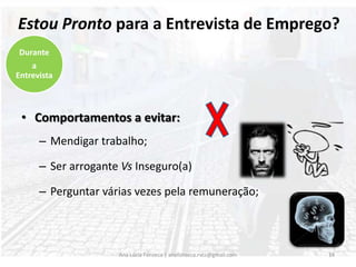 As minhas respostas são:Orientadas para expor as potencialidades e experiência (q.b.);Orientadas para demonstrar o conhecimento da Empresa 	Como a minha experiência poderá beneficiá-laPrudentes acerca de assuntos/características pessoais.Ana Lúcia Fonseca | anafonseca.rvcc@gmail.com13Durante a Entrevista
