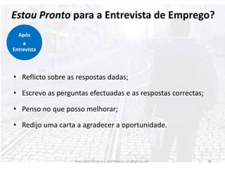Possíveis questões do Candidato(a):Qual o grau de autonomia e responsabilidade?Quais as tarefas que poderei vir a executar?Existe algum tipo de sistema de avaliação de desempenho?Há possibilidade de progressão da carreira?Terei acesso a acções de formação contínua?Qual o local principal de trabalho?Qual o tipo de contrato?Qual o horário de trabalho?Ana Lúcia Fonseca | anafonseca.rvcc@gmail.com17Durante a Entrevista