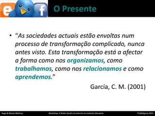 O Presente“As sociedadesactuaisestãoenvoltasnumprocesso de transformaçãocomplicado, nunca antes visto. Estatransformaçãoestá a afectar a forma comonosorganizamos, comotrabalhamos, comonosrelacionamos e comoaprendemos.”García, C. M. (2001)