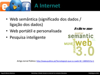 A InternetWeb semântica (significado dos dados / ligação dos dados)Web portátil e personalisadaPesquisainteligenteArtigoJornalPúblico: http://www.publico.pt/Tecnologia/o-que-e-a-web-30_1389325?p=1Follow me