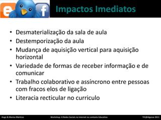 Desmaterialização da sala de aulaDestemporização da aulaMudança de aquisição vertical paraaquisição horizontalVariedade de formas de receberinformação e de comunicarTrabalhocolaborativo e assíncrono entre pessoas com fracoselos de ligaçãoLiteraciarecticular no curriculoImpactosImediatos