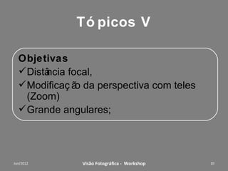 Tópicos IV

Objetivas
Distância focal,
Modificação da perspectiva com teles
 (Zoom)
Grande angulares;




        Workshop – Fotografia Digital Criativa   10
 