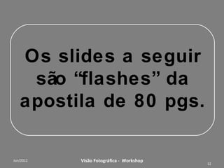 Consolidação de Princípios
             Básicos
(O que vemos; a luz; histórico e técnicas de captação)


       O que é a imagem?
       Fontes de luz
       A câmera escura
       Captação da Imagem
       O uso de Diafragma


            Workshop – Fotografia Digital Criativa   12
 