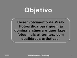 Objetivo
    Voltado a fotógrafos, iniciantes e
      avançados. Visa desenvolver
    conhecimentos da utilização dos
   recursos, disponíveis em câmeras
      digitais, semi-profissionais e
   profissionais, que possibilitam um
completo controle do resultado desejado
             na foto criativa.

      Workshop – Fotografia Digital Criativa   3
 
