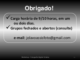 Obrigado!
Carga horária de 9/10 horas, em um
   ou dois dias.
Grupos fechados e abertos (consulte)
    e-mail: jolavoassisfoto@gmail.com



        Workshop – Fotografia Digital Criativa   51
 