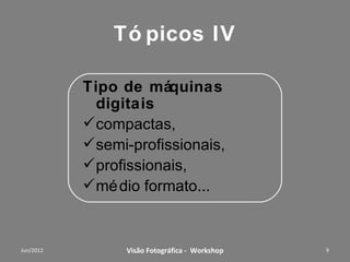 Tópicos III

Tipo de máquinas
  digitais
compactas,
semi-profissionais,
profissionais,
médio formato...



 Workshop – Fotografia Digital Criativa   9
 