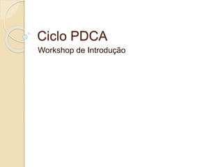 Ciclo PDCA
Workshop de Introdução
 