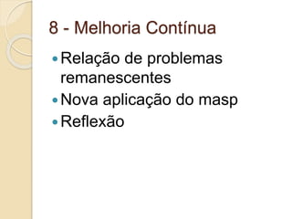 8 - Melhoria Contínua
Relação de problemas
remanescentes
Nova aplicação do masp
Reflexão
 