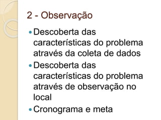 2 - Observação
Descoberta das
características do problema
através da coleta de dados
Descoberta das
características do problema
através de observação no
local
Cronograma e meta
 