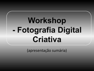 Workshop
- Fotografia Digital
      Criativa
    (apresentação sumária)
 