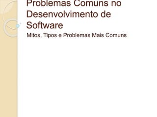 Problemas Comuns no
Desenvolvimento de
Software
Mitos, Tipos e Problemas Mais Comuns
 