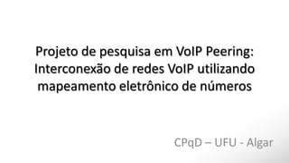 Projeto de pesquisa em VoIP Peering:
Interconexão de redes VoIP utilizando
mapeamento eletrônico de números
CPqD – UFU - Algar
 