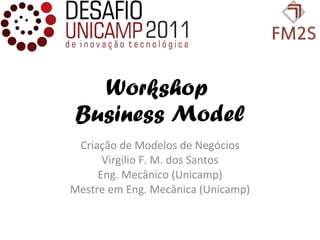 Workshop  Business Model Criação de Modelos de Negócios Virgilio F. M. dos Santos Eng. Mecânico (Unicamp) Mestre em Eng. Mecânica (Unicamp) 