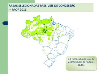 ÁREAS SELECIONADAS PASSÍVEIS DE CONCESSÃO
– PAOF 2011




                                    7,8 milhões ha do total de
                                    240,9 milhões de hectares
                                              (3,3%)
 