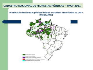 CADASTRO NACIONAL DE FLORESTAS PÚBLICAS – PAOF 2011

   Distribuição das florestas públicas federais e estaduais identificadas no CNFP
                                    (Março/2010)
 