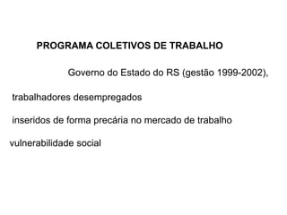 PROGRAMA COLETIVOS DE TRABALHOGoverno do Estado do RS (gestão 1999-2002),trabalhadores desempregados inseridos de forma precária no mercado de trabalhovulnerabilidade social 
