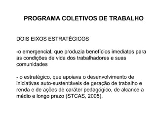PROGRAMA COLETIVOS DE TRABALHODOIS EIXOS ESTRATÉGICOS o emergencial, que produzia benefícios imediatos para as condições de vida dos trabalhadores e suas comunidades