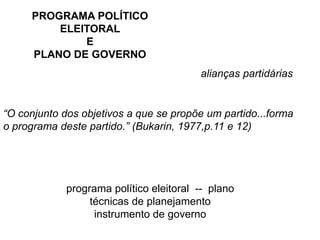 PROGRAMA POLÍTICO ELEITORAL E PLANO DE GOVERNOalianças partidárias“O conjunto dos objetivos a que se propõe um partido...forma o programa deste partido.” (Bukarin, 1977,p.11 e 12) programa político eleitoral  --  plano  técnicas de planejamentoinstrumento de governo