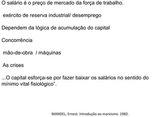 O salário é o preço de mercado da força de trabalho.exército de reserva industrial/ desempregoDependem da lógica de acumulação do capitalConcorrência mão-de-obra  / máquinas As crises ...O capital esforça-se por fazer baixar os salários no sentido do mínimo vital fisiológico”.MANDEL, Ernest. Introdução ao marxismo. 1982.