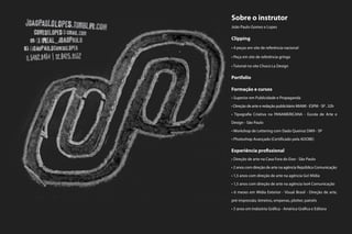 Sobre o instrutor
João Paulo Gomes e Lopes

Clipping
• 4 peças em site de referência nacional

• Peça em site de referência gringo

• Tutorial no site Choco La Design

Portfolio

Formação e cursos
• Superior em Publicidade e Propaganda

• Direção de arte e redação publicitário MIAMI - ESPM - SP . 32h

• Tipografia Criativa na PANAMERICANA - Escola de Arte e

Design - São Paulo

• Workshop de Lettering com Dado Queiroz DM9 - SP

• Photoshop Avançado (Certificado pela ADOBE)

Experiência profissional
• Direção de arte na Casa Fora do Eixo - São Paulo

• 2 anos com direção de arte na agência República Comunicação

• 1,5 anos com direção de arte na agência Go! Mídia

• 1,5 anos com direção de arte na agência Iso4 Comunicação

• 6 meses em Mídia Exterior - Visual Brasil - Direção de arte,

pré-impressão, letreiros, empenas, plotter, painéis

• 5 anos em Indústria Gráfica - América Gráfica e Editora
 