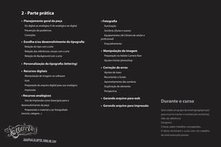 2 - Parte prática
• Planejamento geral da peça                           • Fotografia
   Do digital ao analógico X do analógico ao digital     Iluminação
   Prevenção de problemas                                Sombras (Duras e suaves)
   Correções                                              Equipamentos (de Câmera de celular a
                                                       profissional)
• Escolha e/ou desenvolvimento da tipografia
                                                         Enquadramento
   Relação do tipo com a arte
   Relação das referências visuais com a arte          • Manipulação da imagem
   Relação do Background com a arte                      Preparação no Adobe Camera Raw
                                                         Ajustes iniciais photoshop
• Personalização da tipografia (lettering)
                                                       • Correção de erros
• Recursos digitais                                      Ajustes de luzes
   Manipulação de imagem no software                     Recortando o fundo
   Grid                                                  Aproveitamento das sombras
   Preparação do arquivo digital para uso analógico      Duplicação de elemento
   Impressão                                             Perspectiva
• Recursos analógicos
                                                       • Gerando arquivo para web
   Uso da impressão como base/guia para o
                                                                                                 Durante o curso
desenvolvimento da peça                                • Gerando arquivo para impressão
    Preparando o material a ser fotografado                                                      Será criado um grupo de email (googlegroups)
(recorte, colagem...)                                                                            para a turma manter o contato pós-workshop.
                                                                                                 Sites de referência
                                                                                                 Designers
                                                                                                 Criticas sobre trabalhos consagrados.
                                                                                                 O aluno terminará o curso com um trabalho
                                                                                                 de nível avançado pronto.
 