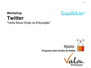 Workshop
Twitter
“Uma Nova Onda na Educação”
Apoio
Programa Nas Ondas do Rádio
 