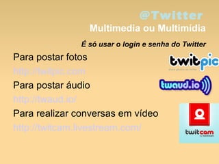 @Twitter
Multimedia ou Multimídia
É só usar o login e senha do Twitter
Para postar fotos
http://twitpic.com
Para postar áudio
http://twaud.io/
Para realizar conversas em vídeo
http://twitcam.livestream.com/
 