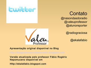 Contato
@nasondasdoradio
@valeuprofessor
@alunoreporter
@radiograciosa
@ekalafabio
Apresentação original disponível no Blog
http://blogandonasondasdoradio.blogspot.com
Versão atualizada pelo professor Fábio Rogério
Nepomuceno disponível em
Http://ekalafabio.blogspot.com
 