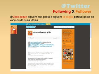 @Twitter
Following X Follower
@Você segue alguém que gosta e alguém te segue porque gosta de
você ou de suas ideias.
 