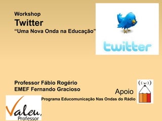 Workshop
Twitter
“Uma Nova Onda na Educação”
Professor Fábio Rogério
EMEF Fernando Gracioso
Apoio
Programa Educomunicação Nas Ondas do Rádio
 