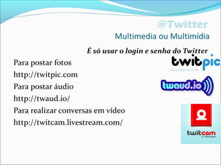 @Twitter
Multimedia ou Multimídia
É só usar o login e senha do Twitter
Para postar fotos
http://twitpic.com
Para postar áudio
http://twaud.io/
Para realizar conversas em vídeo
http://twitcam.livestream.com/
 