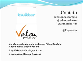 Contato
@nasondasdoradio
@valeuprofessor
@alunoreporter
@Regavassa
Versão atualizada pelo professor Fábio Rogério
Nepomuceno disponível em
Http://ekalafabio.blogspot.com
e professora Regina Gavassa
 