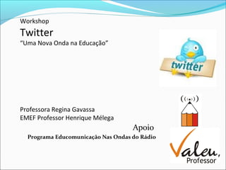 Workshop
Twitter
“Uma Nova Onda na Educação”
Professora Regina Gavassa
EMEF Professor Henrique Mélega
Apoio
Programa Educomunicação Nas Ondas do Rádio
 