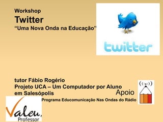 Workshop
Twitter
“Uma Nova Onda na Educação”




tutor Fábio Rogério
Projeto UCA – Um Computador por Aluno
em Salesópolis                     Apoio
           Programa Educomunicação Nas Ondas do Rádio
 