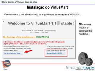 Oficina: Joomla! & VirtueMart do zip até a loja

                                 Instalação do VirtueMart
   Vamos instalar o VirtueMart usando os arquivos que estão na pasta “FONTES”...



                                                                             Não vamos
                                                                             instalar o
                                                                             conteúdo de
                                                                             exemplo...
 