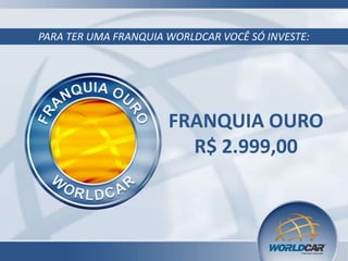 PARA TER UMA FRANQUIA WORLDCAR VOCÊ SÓ INVESTE:
FRANQUIA OURO
R$ 2.999,00
 