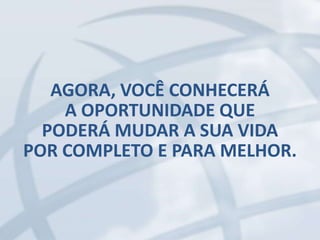 AGORA, VOCÊ CONHECERÁ
A OPORTUNIDADE QUE
PODERÁ MUDAR A SUA VIDA
POR COMPLETO E PARA MELHOR.
 
